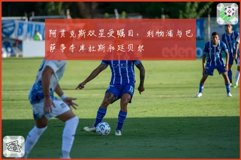 阿贾克斯双星受瞩目，利物浦与巴萨争夺库杜斯和廷贝尔