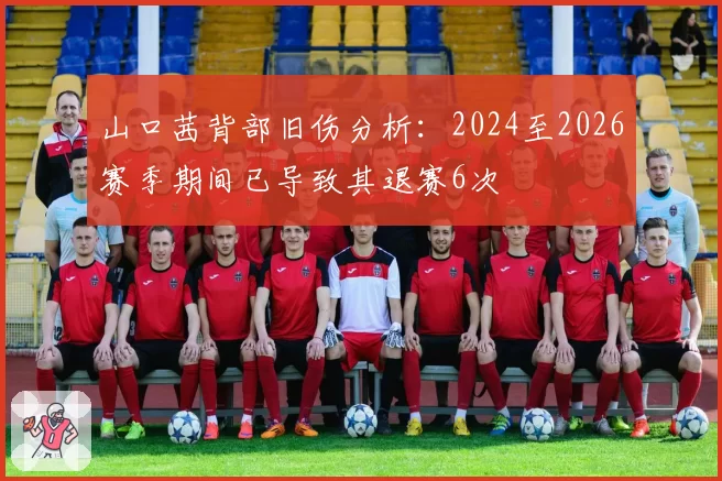 山口茜背部旧伤分析：2024至2026赛季期间已导致其退赛6次