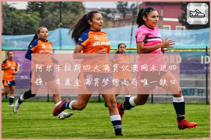 阿尔卡拉斯四大满贯仅澳网未进四强，年度全满贯梦想尚存唯一缺口