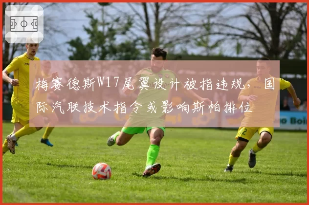 梅赛德斯W17尾翼设计被指违规，国际汽联技术指令或影响斯帕排位