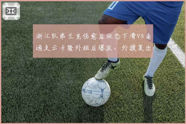 浙江队弗兰克伤愈后状态下滑vs南通支云卡隆外租后爆发，外援复出后走势对比