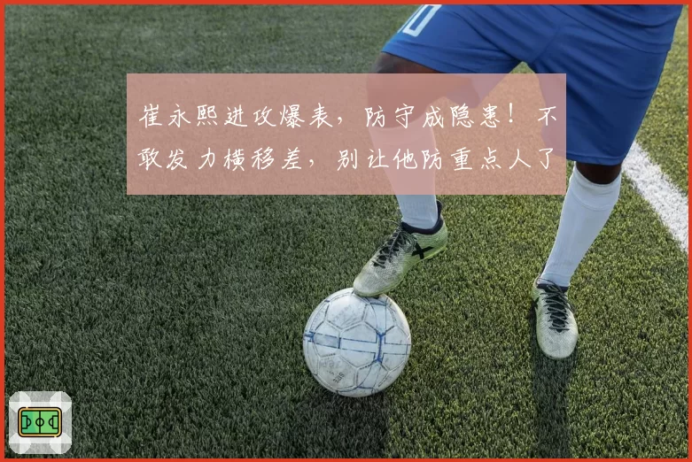 崔永熙进攻爆表，防守成隐患！不敢发力横移差，别让他防重点人了