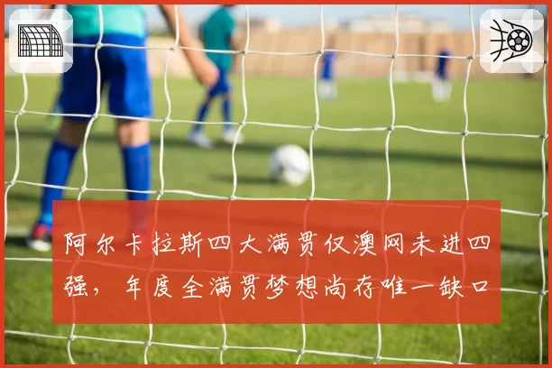 阿尔卡拉斯四大满贯仅澳网未进四强，年度全满贯梦想尚存唯一缺口
