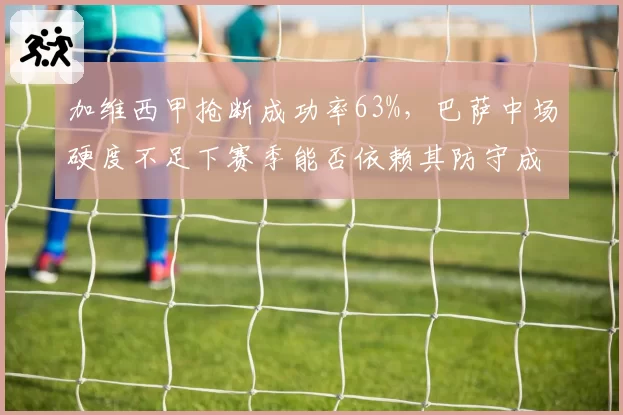 加维西甲抢断成功率63%，巴萨中场硬度不足下赛季能否依赖其防守成长？