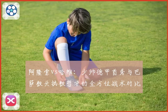 阿隆索vs哈维：少帅德甲首秀与巴萨教头执教哲学的全方位战术对比