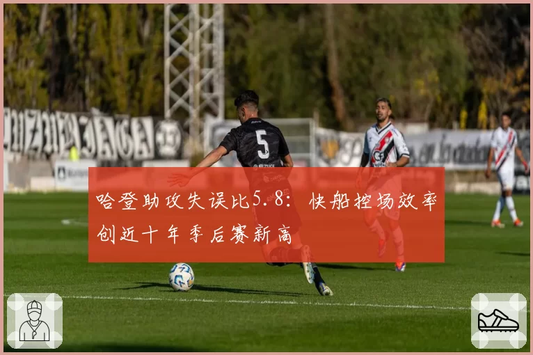 哈登助攻失误比5.8：快船控场效率创近十年季后赛新高
