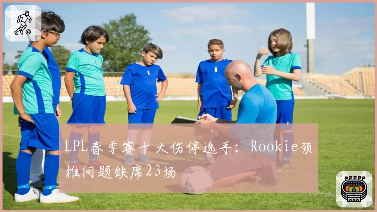 LPL春季赛十大伤停选手：Rookie颈椎问题缺席23场