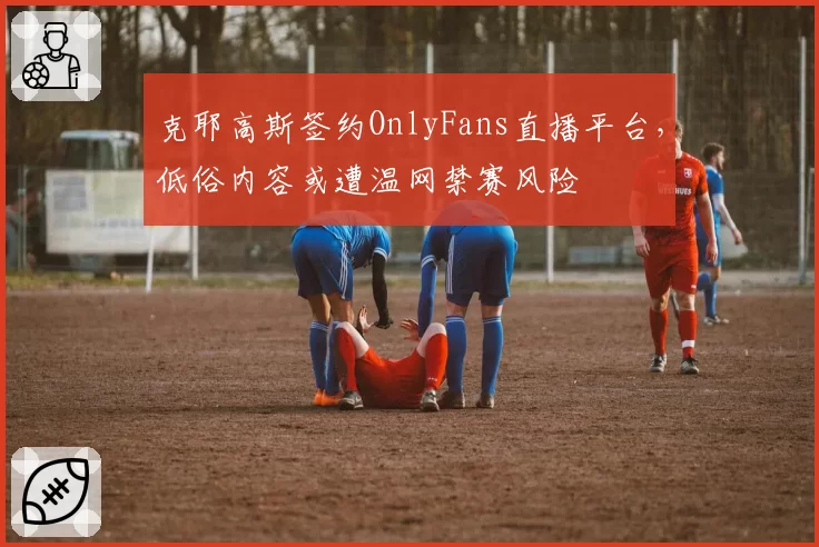 克耶高斯签约OnlyFans直播平台，低俗内容或遭温网禁赛风险