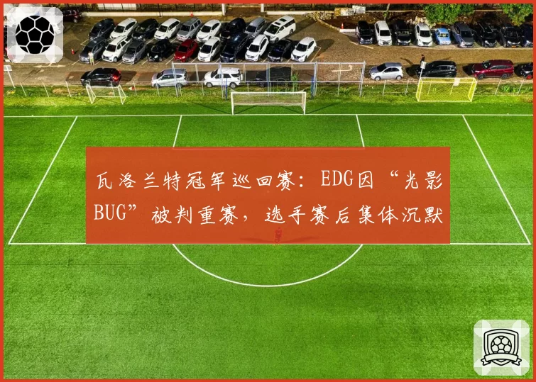 瓦洛兰特冠军巡回赛：EDG因“光影BUG”被判重赛，选手赛后集体沉默离场