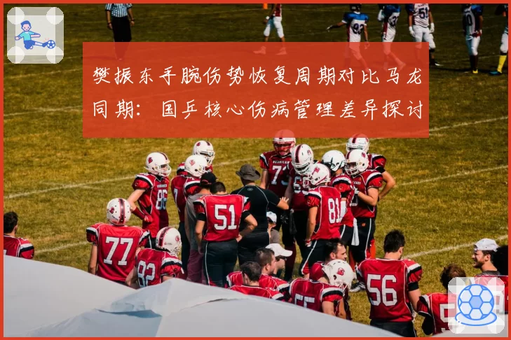 樊振东手腕伤势恢复周期对比马龙同期：国乒核心伤病管理差异探讨