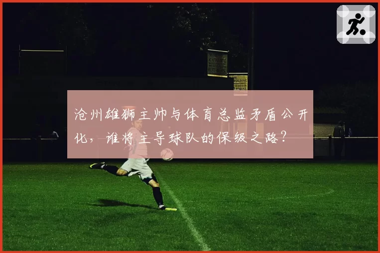 沧州雄狮主帅与体育总监矛盾公开化，谁将主导球队的保级之路？