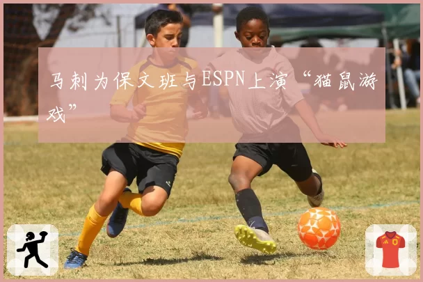 马刺为保文班与ESPN上演“猫鼠游戏”