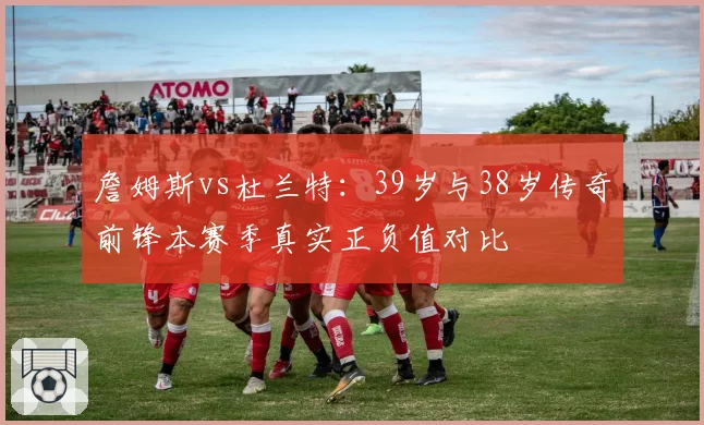 詹姆斯vs杜兰特:39岁与38岁传奇前锋本赛季真实正负值对比