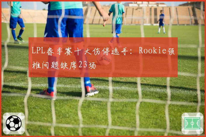 LPL春季赛十大伤停选手：Rookie颈椎问题缺席23场