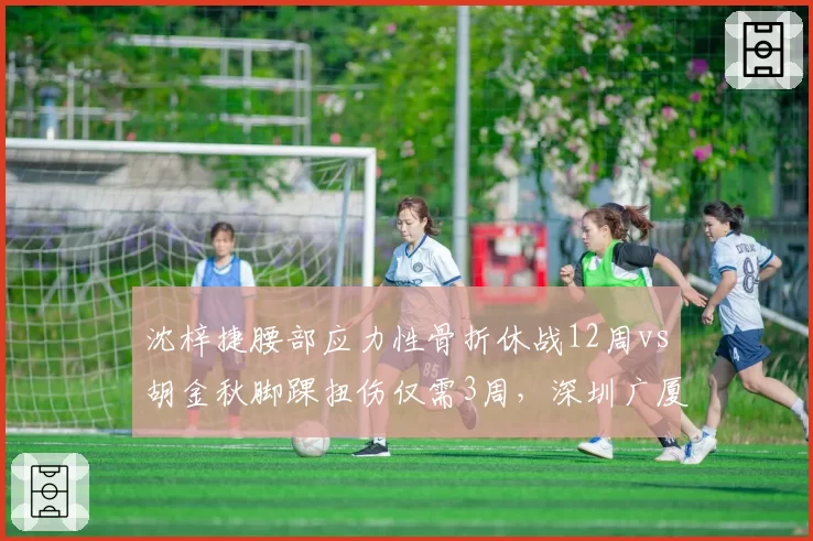 沈梓捷腰部应力性骨折休战12周vs胡金秋脚踝扭伤仅需3周,深圳广厦内线伤病类型悬殊