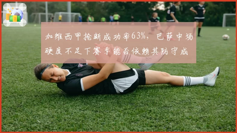 加维西甲抢断成功率63%,巴萨中场硬度不足下赛季能否依赖其防守成长?