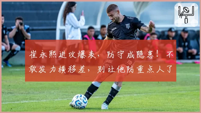 崔永熙进攻爆表，防守成隐患！不敢发力横移差，别让他防重点人了