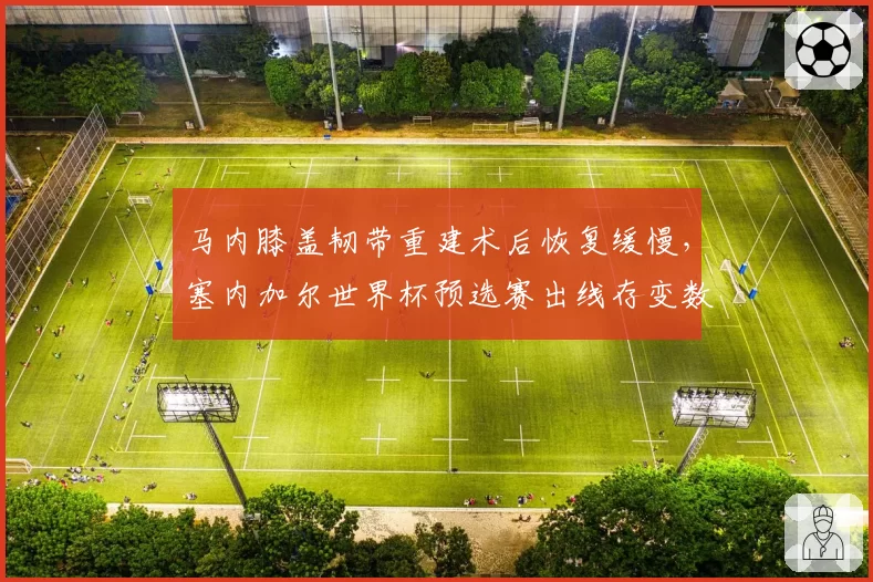 马内膝盖韧带重建术后恢复缓慢,塞内加尔世界杯预选赛出线存变数?