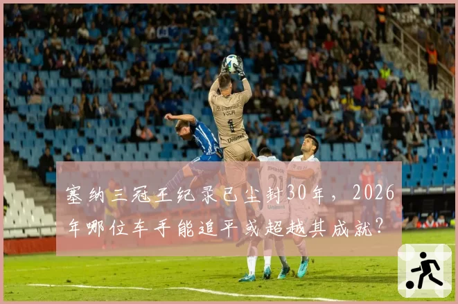 塞纳三冠王纪录已尘封30年，2026年哪位车手能追平或超越其成就？