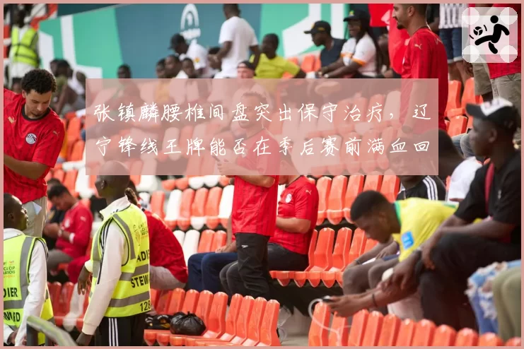 张镇麟腰椎间盘突出保守治疗，辽宁锋线王牌能否在季后赛前满血回归？