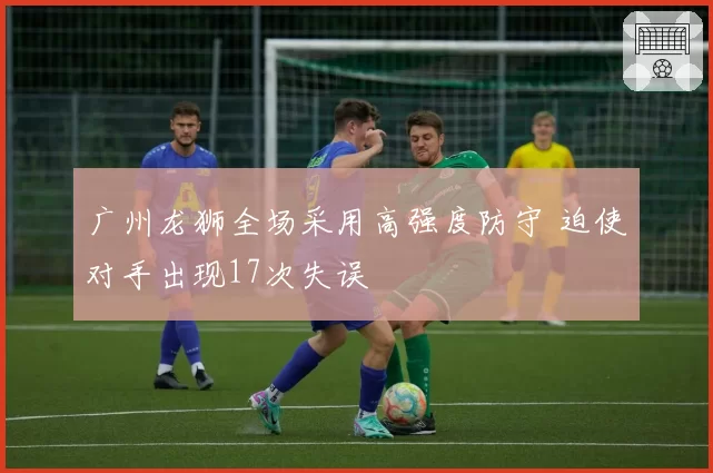 广州龙狮全场采用高强度防守 迫使对手出现17次失误