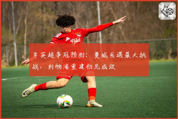 年英超争冠预测：曼城或遇最大挑战，利物浦重建初见成效