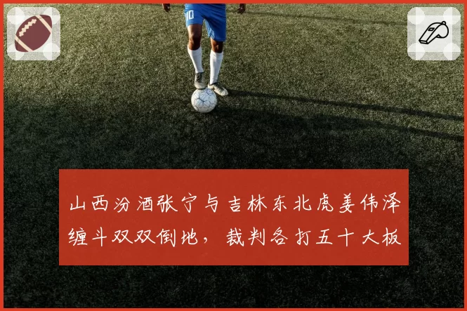 山西汾酒张宁与吉林东北虎姜伟泽缠斗双双倒地，裁判各打五十大板引争议