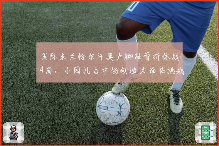 国际米兰恰尔汗奥卢脚趾骨折休战4周，小因扎吉中场创造力面临挑战。