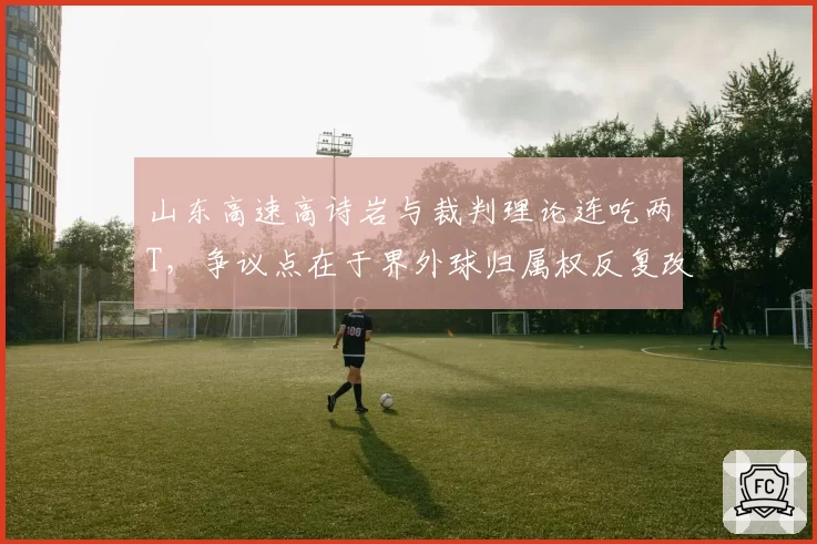 山东高速高诗岩与裁判理论连吃两T，争议点在于界外球归属权反复改判