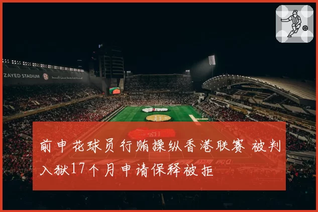 前申花球员行贿操纵香港联赛 被判入狱17个月申请保释被拒